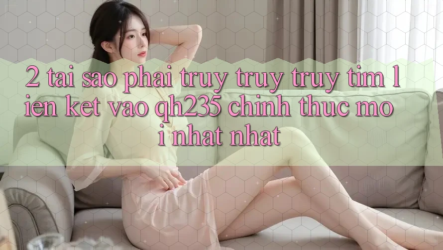 2. Tại Sao Phải Truy truy truy tìm Liên kết Vào qh235 Chính Thức Mới nhất Nhất? 2. Tại Sao Phải Truy truy truy tìm Liên kết Vào qh235 Chính Thức Mới nhất Nhất?