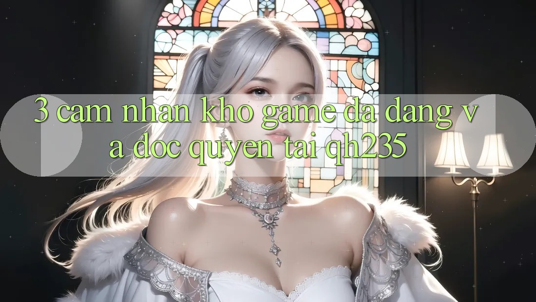 3. Cảm nhận Kho Game Đa Dạng Và Độc Quyền Tại qh235