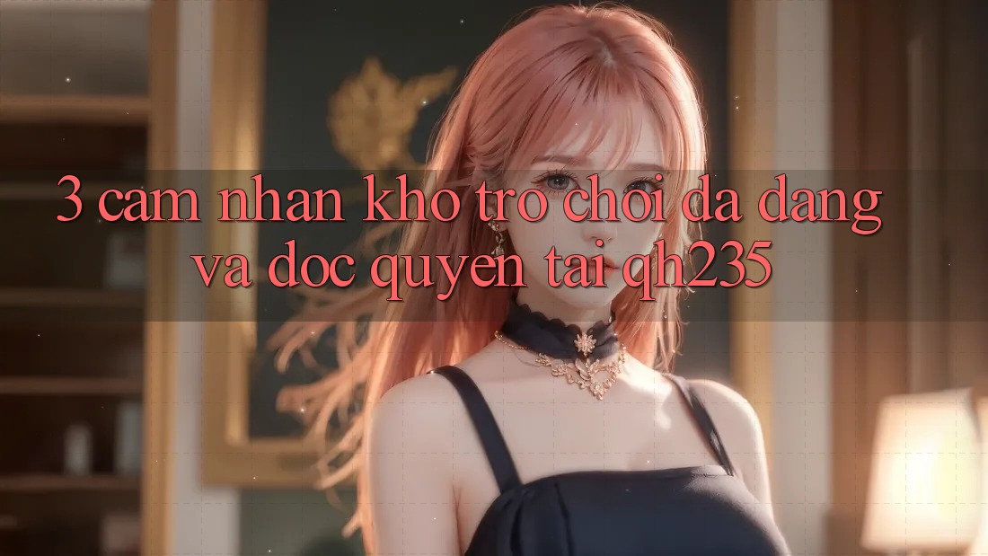 3. Cảm nhận Kho Trò chơi Đa Dạng Và Độc Quyền Tại qh235