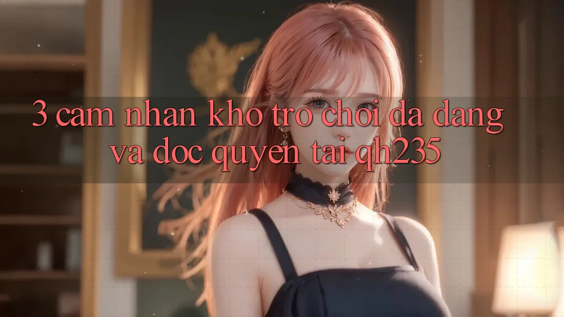 3. Cảm nhận Kho Trò chơi Đa Dạng Và Độc Quyền Tại qh235