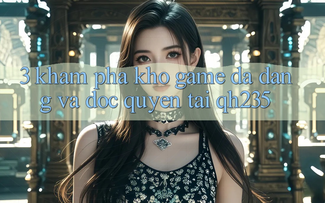 3. Khám Phá Kho Game Đa Dạng Và Độc Quyền Tại qh235 3. Khám Phá Kho Game Đa Dạng Và Độc Quyền Tại qh235
