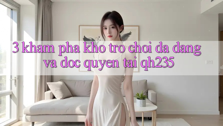 3. Khám Phá Kho Trò chơi Đa Dạng Và Độc Quyền Tại qh235 3. Khám Phá Kho Trò chơi Đa Dạng Và Độc Quyền Tại qh235