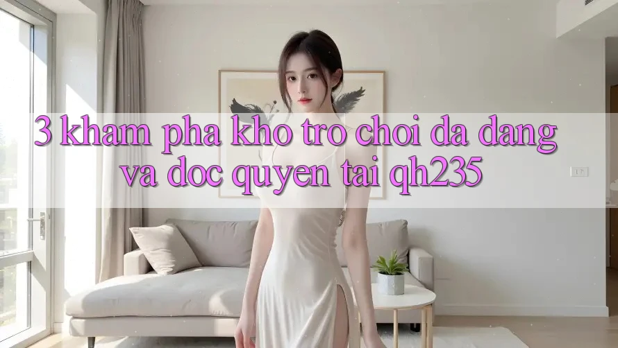 3. Khám Phá Kho Trò chơi Đa Dạng Và Độc Quyền Tại qh235 3. Khám Phá Kho Trò chơi Đa Dạng Và Độc Quyền Tại qh235
