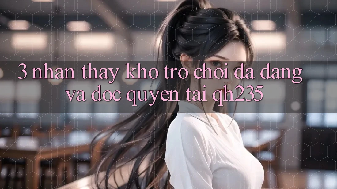 3. Nhận thấy Kho Trò chơi Đa Dạng Và Độc Quyền Tại qh235 3. Nhận thấy Kho Trò chơi Đa Dạng Và Độc Quyền Tại qh235