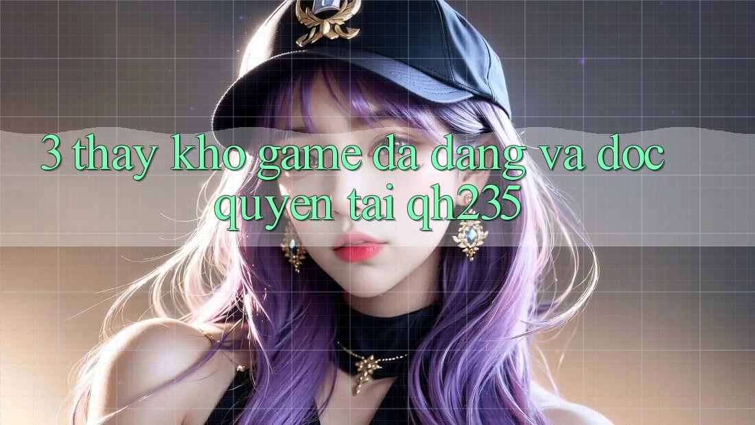 3. Thấy Kho Game Đa Dạng Và Độc Quyền Tại qh235 3. Thấy Kho Game Đa Dạng Và Độc Quyền Tại qh235