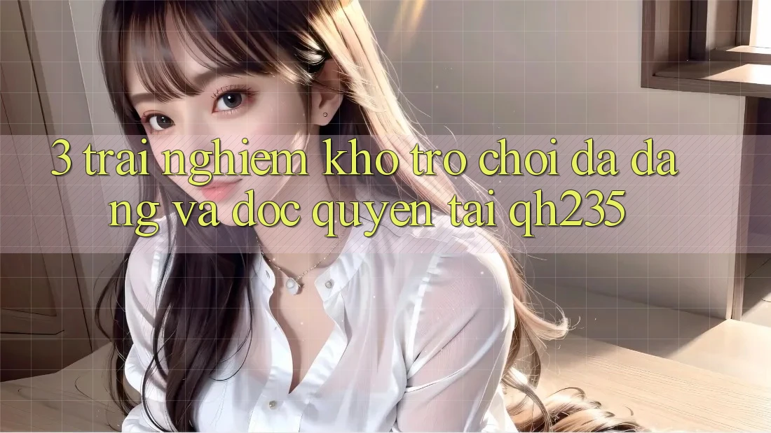 3. Trải nghiệm Kho Trò chơi Đa Dạng Và Độc Quyền Tại qh235 3. Trải nghiệm Kho Trò chơi Đa Dạng Và Độc Quyền Tại qh235