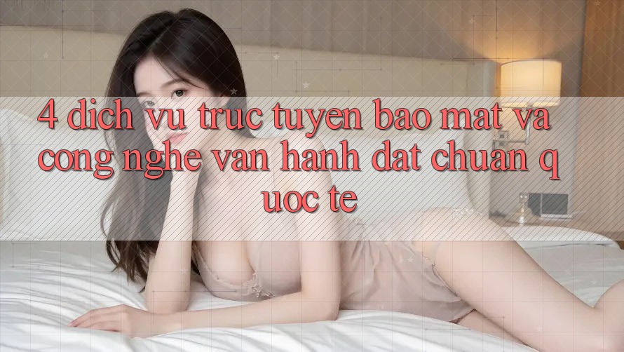 4. Dịch vụ trực tuyến Bảo Mật Và Công Nghệ Vận Hành Đạt Chuẩn Quốc Tế 4. Dịch vụ trực tuyến Bảo Mật Và Công Nghệ Vận Hành Đạt Chuẩn Quốc Tế
