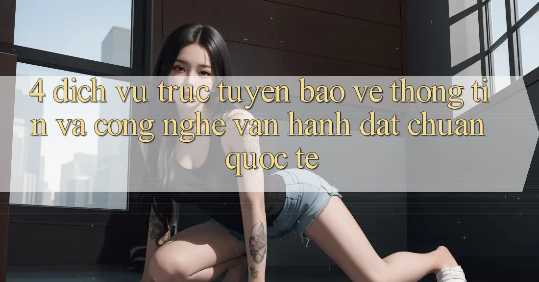 4. Dịch vụ trực tuyến Bảo vệ thông tin Và Công Nghệ Vận Hành Đạt Chuẩn Quốc Tế 4. Dịch vụ trực tuyến Bảo vệ thông tin Và Công Nghệ Vận Hành Đạt Chuẩn Quốc Tế