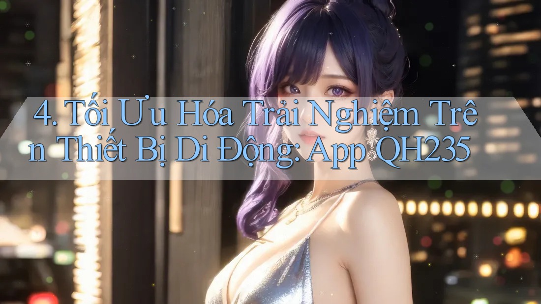 4. Tối Ưu Hóa Trải Nghiệm Trên Thiết Bị Di Động: App QH235 4. Tối Ưu Hóa Trải Nghiệm Trên Thiết Bị Di Động: App QH235