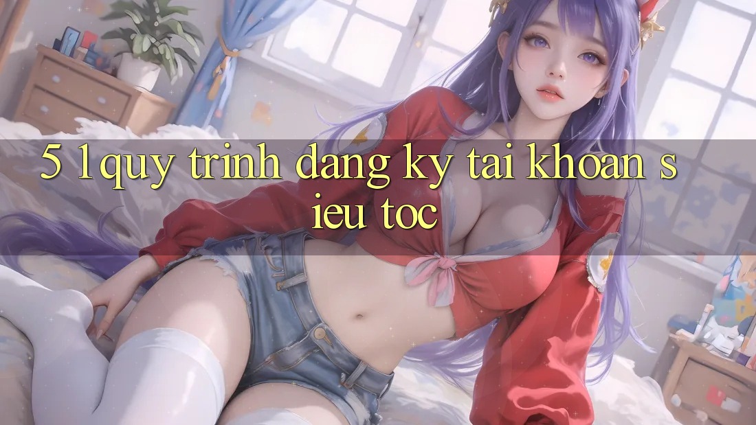 5. 1. Quy Trình Đăng Ký Tài Khoản Siêu Tốc 5. 1. Quy Trình Đăng Ký Tài Khoản Siêu Tốc