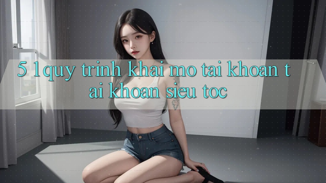 5. 1. Quy Trình Khai mở tài khoản Tài Khoản Siêu Tốc 5. 1. Quy Trình Khai mở tài khoản Tài Khoản Siêu Tốc
