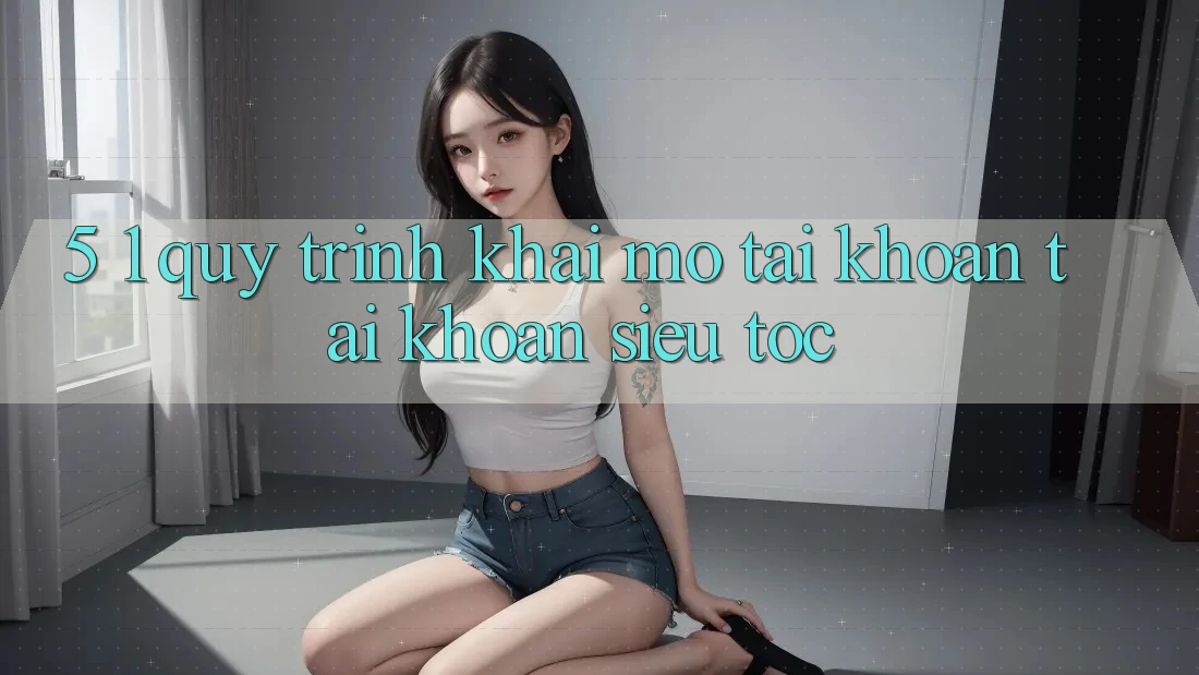 5. 1. Quy Trình Khai mở tài khoản Tài Khoản Siêu Tốc 5. 1. Quy Trình Khai mở tài khoản Tài Khoản Siêu Tốc