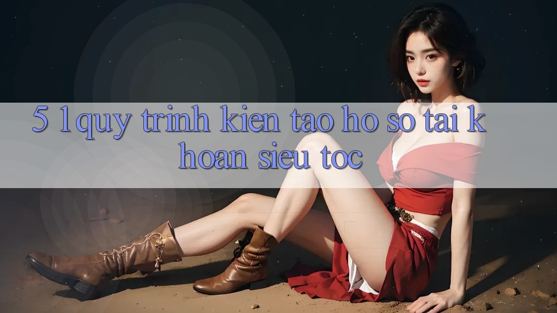 5. 1. Quy Trình Kiến tạo hồ sơ Tài Khoản Siêu Tốc 5. 1. Quy Trình Kiến tạo hồ sơ Tài Khoản Siêu Tốc