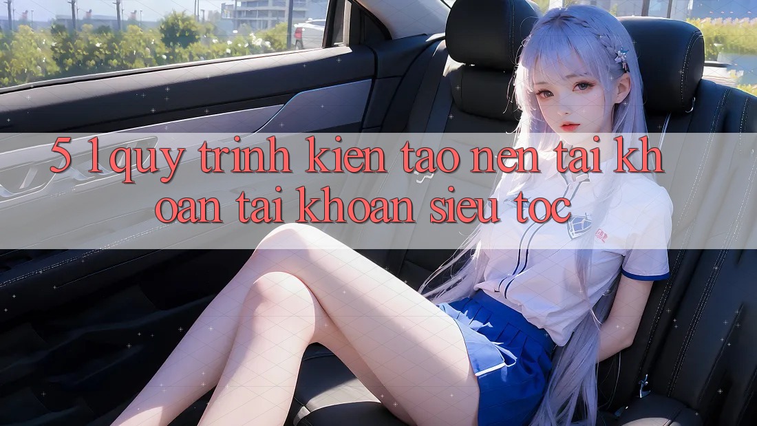 5. 1. Quy Trình Kiến tạo nên tài khoản Tài Khoản Siêu Tốc 5. 1. Quy Trình Kiến tạo nên tài khoản Tài Khoản Siêu Tốc