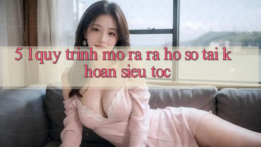 5. 1. Quy Trình Mở ra ra hồ sơ Tài Khoản Siêu Tốc 5. 1. Quy Trình Mở ra ra hồ sơ Tài Khoản Siêu Tốc