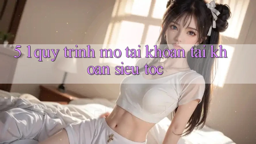5. 1. Quy Trình Mở tài khoản Tài Khoản Siêu Tốc 5. 1. Quy Trình Mở tài khoản Tài Khoản Siêu Tốc