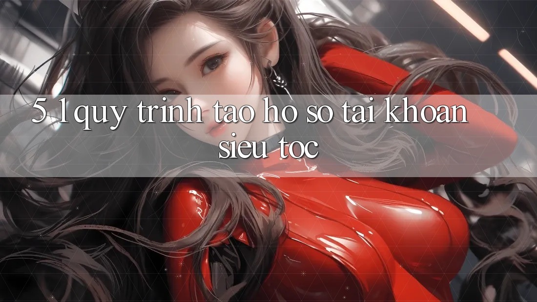 5. 1. Quy Trình Tạo hồ sơ Tài Khoản Siêu Tốc