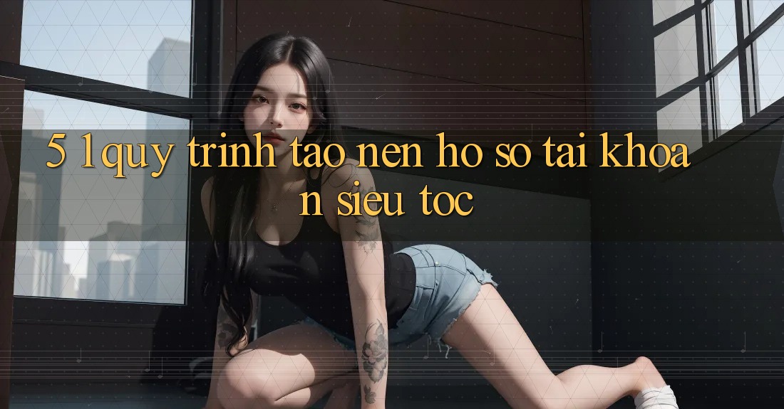 5. 1. Quy Trình Tạo nên hồ sơ Tài Khoản Siêu Tốc 5. 1. Quy Trình Tạo nên hồ sơ Tài Khoản Siêu Tốc