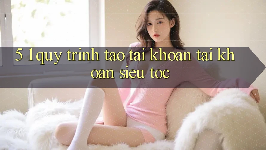 5. 1. Quy Trình Tạo tài khoản Tài Khoản Siêu Tốc 5. 1. Quy Trình Tạo tài khoản Tài Khoản Siêu Tốc