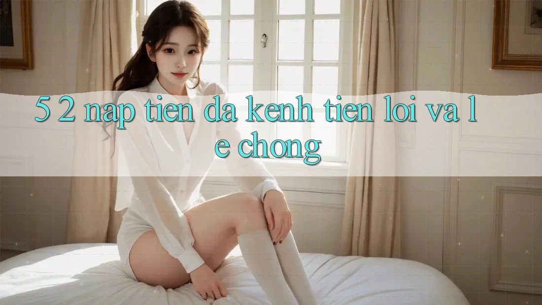 5. 2. Nạp Tiền Đa Kênh – Tiện Lợi Và Lẹ Chóng 5. 2. Nạp Tiền Đa Kênh – Tiện Lợi Và Lẹ Chóng