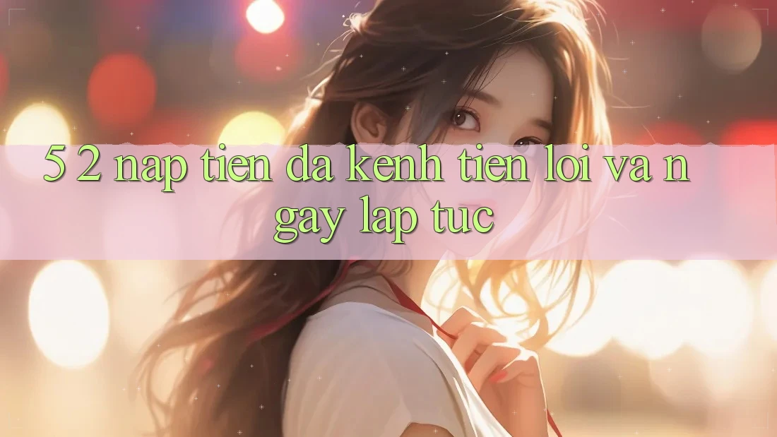 5. 2. Nạp Tiền Đa Kênh – Tiện Lợi Và Ngay lập tức 5. 2. Nạp Tiền Đa Kênh – Tiện Lợi Và Ngay lập tức