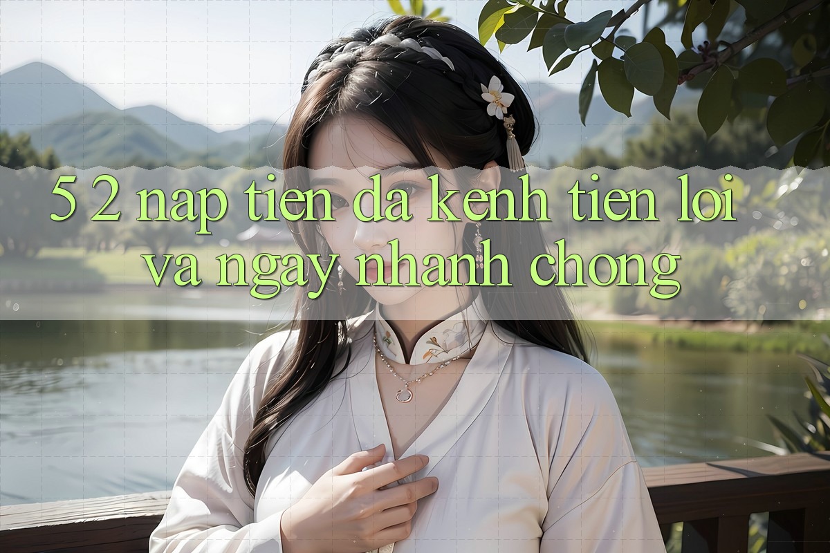 5. 2. Nạp Tiền Đa Kênh – Tiện Lợi Và Ngay nhanh chóng 5. 2. Nạp Tiền Đa Kênh – Tiện Lợi Và Ngay nhanh chóng