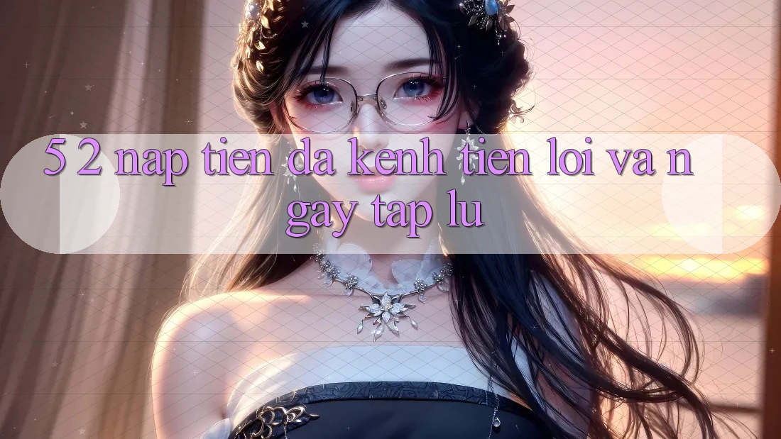 5. 2. Nạp Tiền Đa Kênh – Tiện Lợi Và Ngay tắp lự 5. 2. Nạp Tiền Đa Kênh – Tiện Lợi Và Ngay tắp lự