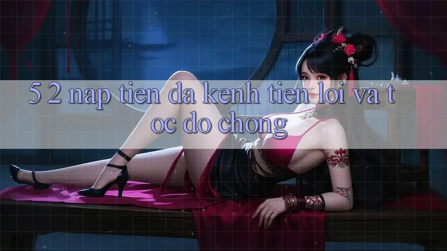 5. 2. Nạp Tiền Đa Kênh – Tiện Lợi Và Tốc độ Chóng
