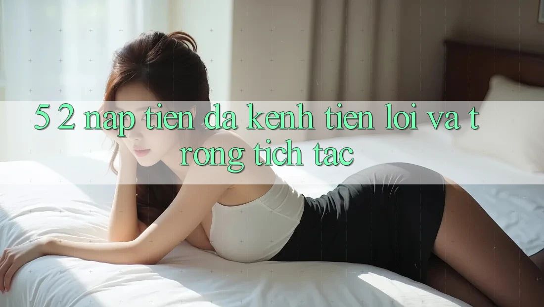 5. 2. Nạp Tiền Đa Kênh – Tiện Lợi Và Trong tích tắc 5. 2. Nạp Tiền Đa Kênh – Tiện Lợi Và Trong tích tắc