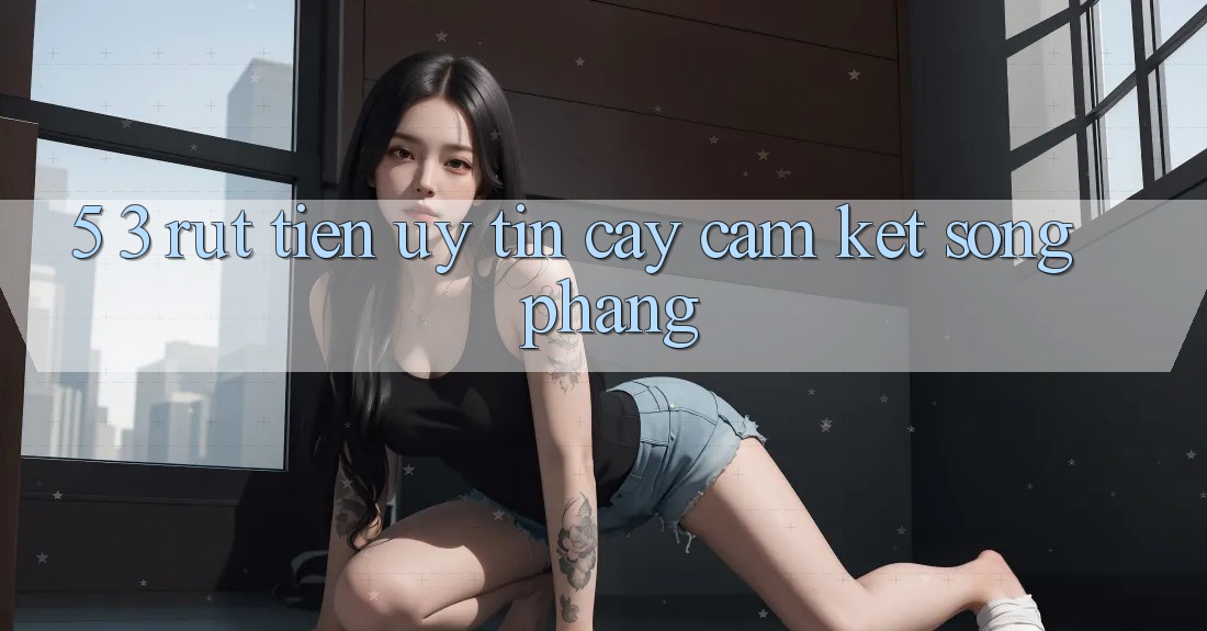 5. 3. Rút Tiền Uy tín cậy – Cam Kết Sòng Phẳng 5. 3. Rút Tiền Uy tín cậy – Cam Kết Sòng Phẳng
