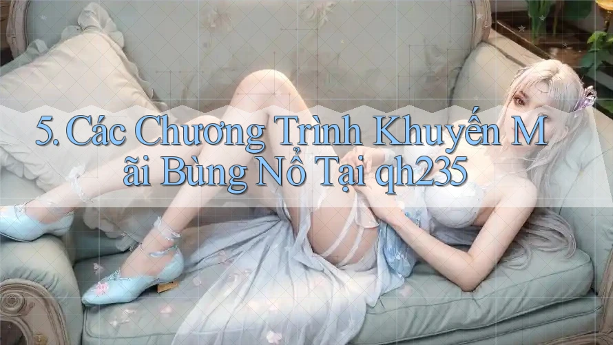 5. Các Chương Trình Khuyến Mãi Bùng Nổ Tại qh235 5. Các Chương Trình Khuyến Mãi Bùng Nổ Tại qh235