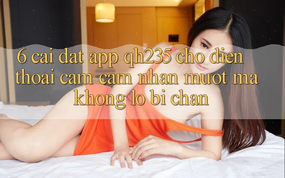 6. Cài đặt App qh235 Cho Điện Thoại – Cảm cảm nhận Mượt Mà Không Lo Bị Chặn 6. Cài đặt App qh235 Cho Điện Thoại – Cảm cảm nhận Mượt Mà Không Lo Bị Chặn