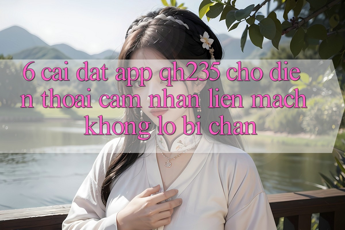 6. Cài đặt App qh235 Cho Điện Thoại – Cảm nhận Liền mạch Không Lo Bị Chặn