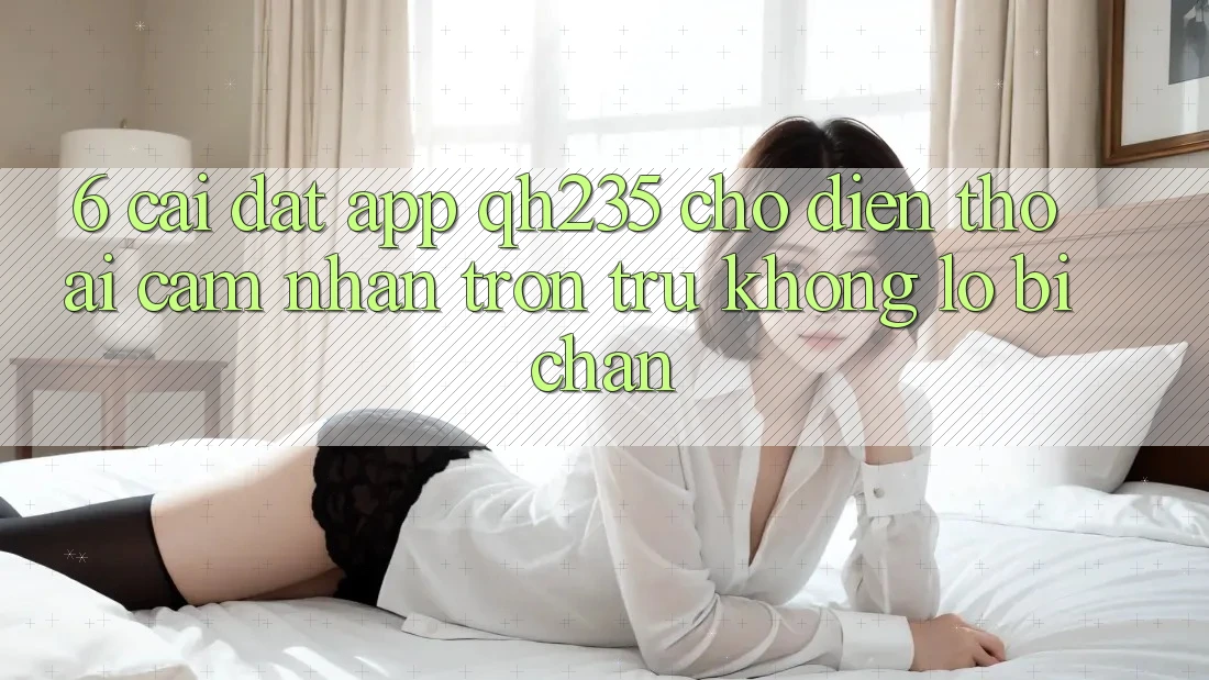 6. Cài đặt App qh235 Cho Điện Thoại – Cảm nhận Trơn tru Không Lo Bị Chặn