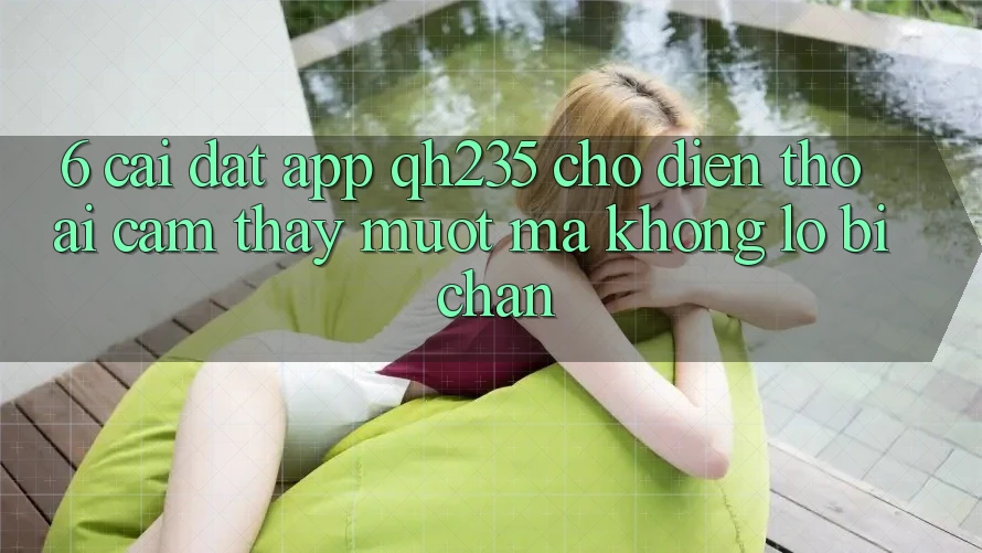 6. Cài đặt App qh235 Cho Điện Thoại – Cảm thấy Mượt Mà Không Lo Bị Chặn 6. Cài đặt App qh235 Cho Điện Thoại – Cảm thấy Mượt Mà Không Lo Bị Chặn