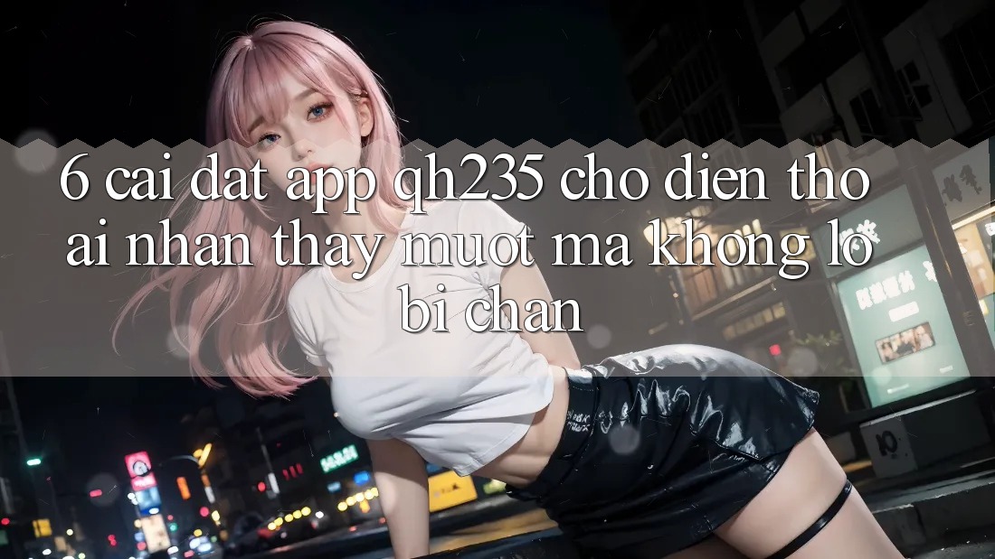 6. Cài đặt App qh235 Cho Điện Thoại – Nhận thấy Mượt Mà Không Lo Bị Chặn 6. Cài đặt App qh235 Cho Điện Thoại – Nhận thấy Mượt Mà Không Lo Bị Chặn