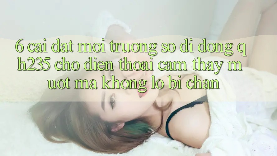 6. Cài đặt Môi trường số di động qh235 Cho Điện Thoại – Cảm thấy Mượt Mà Không Lo Bị Chặn 6. Cài đặt Môi trường số di động qh235 Cho Điện Thoại – Cảm thấy Mượt Mà Không Lo Bị Chặn