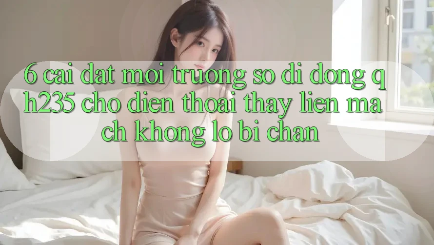 6. Cài đặt Môi trường số di động qh235 Cho Điện Thoại – Thấy Liền mạch Không Lo Bị Chặn 6. Cài đặt Môi trường số di động qh235 Cho Điện Thoại – Thấy Liền mạch Không Lo Bị Chặn