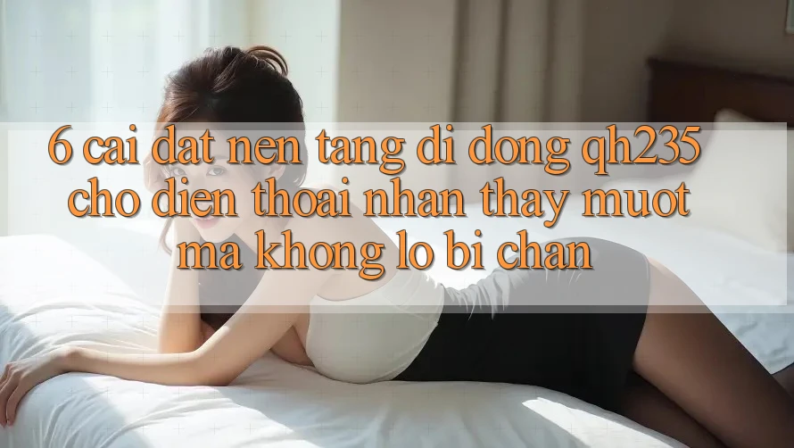 6. Cài đặt Nền tảng di động qh235 Cho Điện Thoại – Nhận thấy Mượt Mà Không Lo Bị Chặn 6. Cài đặt Nền tảng di động qh235 Cho Điện Thoại – Nhận thấy Mượt Mà Không Lo Bị Chặn