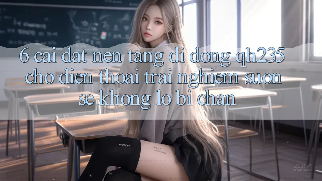 6. Cài đặt Nền tảng di động qh235 Cho Điện Thoại – Trải Nghiệm Suôn sẻ Không Lo Bị Chặn 6. Cài đặt Nền tảng di động qh235 Cho Điện Thoại – Trải Nghiệm Suôn sẻ Không Lo Bị Chặn
