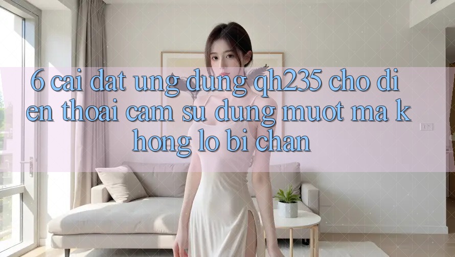 6. Cài đặt Ứng dụng qh235 Cho Điện Thoại – Cảm sử dụng Mượt Mà Không Lo Bị Chặn 6. Cài đặt Ứng dụng qh235 Cho Điện Thoại – Cảm sử dụng Mượt Mà Không Lo Bị Chặn