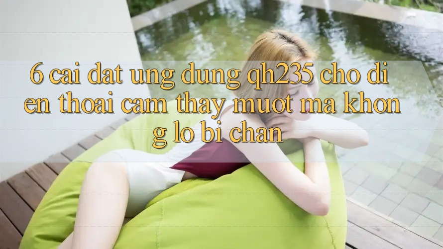 6. Cài đặt Ứng dụng qh235 Cho Điện Thoại – Cảm thấy Mượt Mà Không Lo Bị Chặn 6. Cài đặt Ứng dụng qh235 Cho Điện Thoại – Cảm thấy Mượt Mà Không Lo Bị Chặn