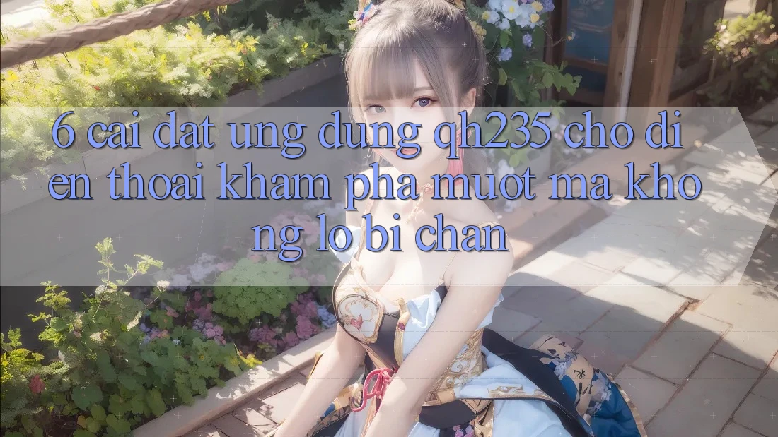 6. Cài đặt Ứng dụng qh235 Cho Điện Thoại – Khám phá Mượt Mà Không Lo Bị Chặn 6. Cài đặt Ứng dụng qh235 Cho Điện Thoại – Khám phá Mượt Mà Không Lo Bị Chặn