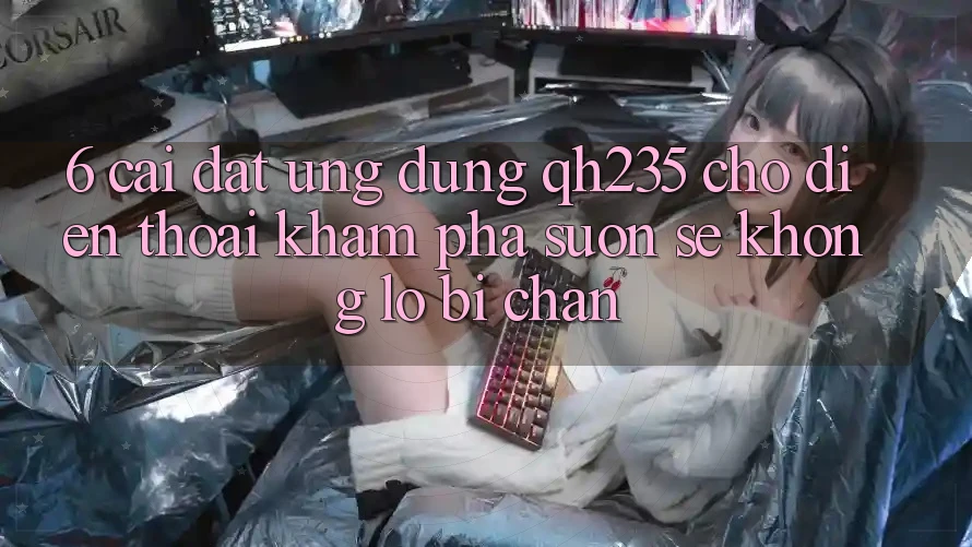 6. Cài đặt Ứng dụng qh235 Cho Điện Thoại – Khám phá Suôn sẻ Không Lo Bị Chặn 6. Cài đặt Ứng dụng qh235 Cho Điện Thoại – Khám phá Suôn sẻ Không Lo Bị Chặn
