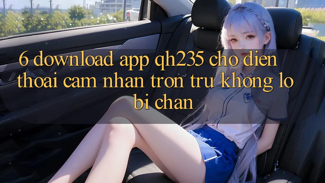 6. Download App qh235 Cho Điện Thoại – Cảm nhận Trơn tru Không Lo Bị Chặn 6. Download App qh235 Cho Điện Thoại – Cảm nhận Trơn tru Không Lo Bị Chặn