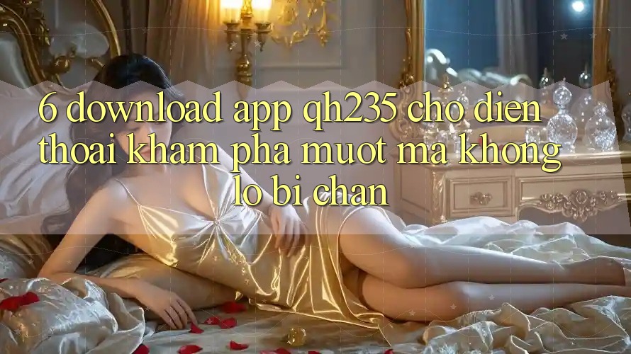 6. Download App qh235 Cho Điện Thoại – Khám phá Mượt Mà Không Lo Bị Chặn