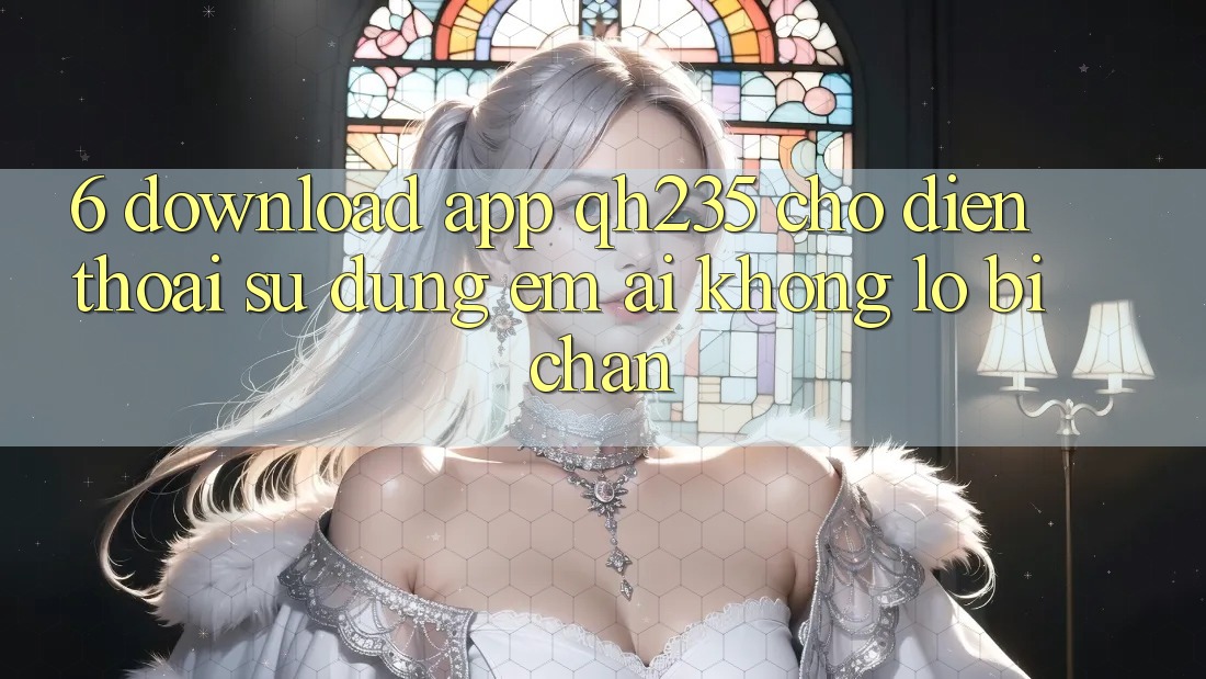 6. Download App qh235 Cho Điện Thoại – Sử dụng Êm ái Không Lo Bị Chặn 6. Download App qh235 Cho Điện Thoại – Sử dụng Êm ái Không Lo Bị Chặn