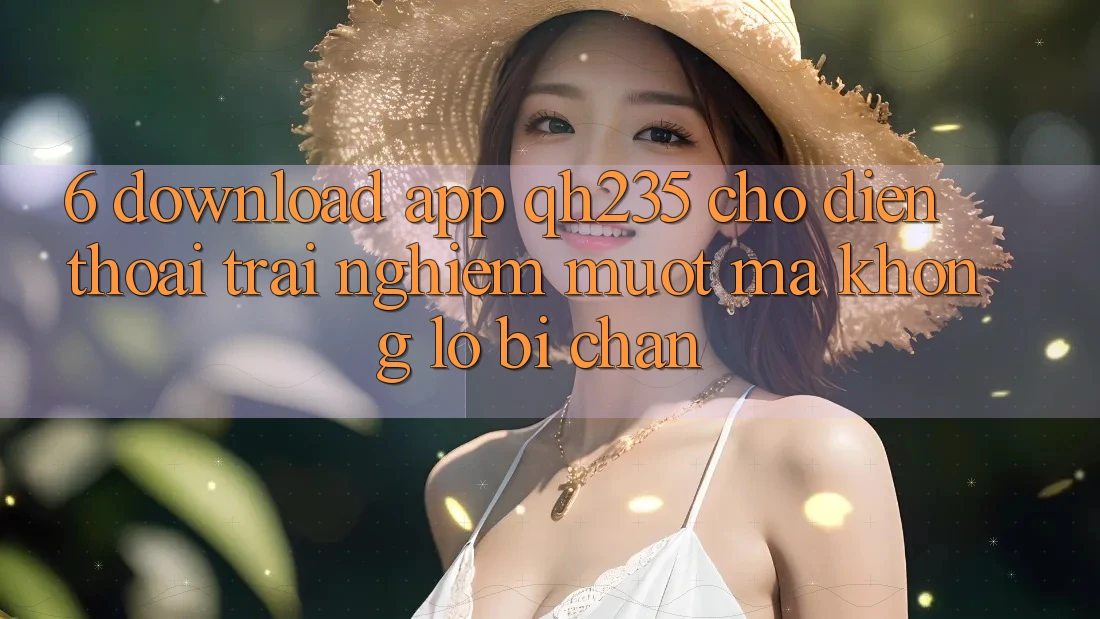 6. Download App qh235 Cho Điện Thoại – Trải Nghiệm Mượt Mà Không Lo Bị Chặn 6. Download App qh235 Cho Điện Thoại – Trải Nghiệm Mượt Mà Không Lo Bị Chặn
