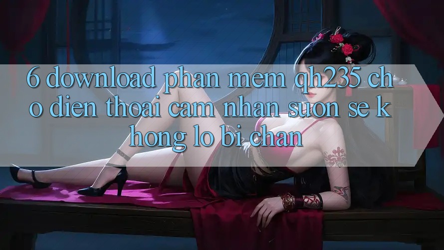 6. Download Phần mềm qh235 Cho Điện Thoại – Cảm nhận Suôn sẻ Không Lo Bị Chặn 6. Download Phần mềm qh235 Cho Điện Thoại – Cảm nhận Suôn sẻ Không Lo Bị Chặn