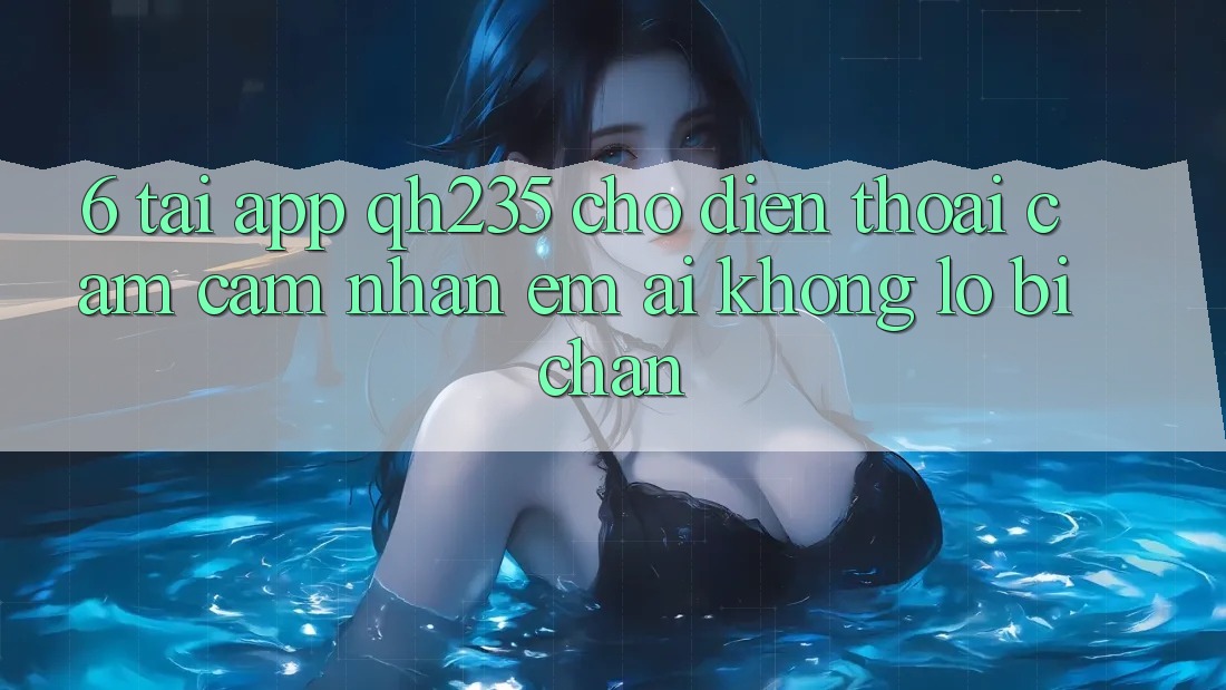6. Tải App qh235 Cho Điện Thoại – Cảm cảm nhận Êm ái Không Lo Bị Chặn 6. Tải App qh235 Cho Điện Thoại – Cảm cảm nhận Êm ái Không Lo Bị Chặn